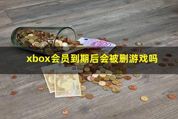 xbox会员到期后会被删游戏吗
