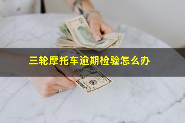 三轮摩托车逾期检验怎么办