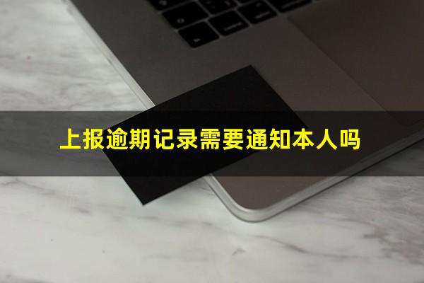 上报逾期记录需要通知本人吗