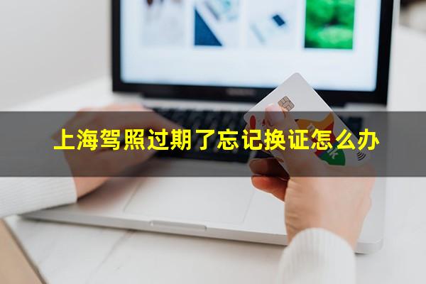 上海驾照过期了忘记换证怎么办