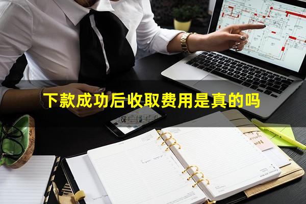 下款成功后收取费用是真的吗