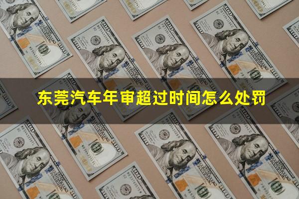 东莞汽车年审超过时间怎么处罚