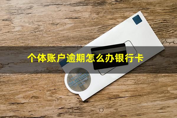 个体账户逾期怎么办银行卡