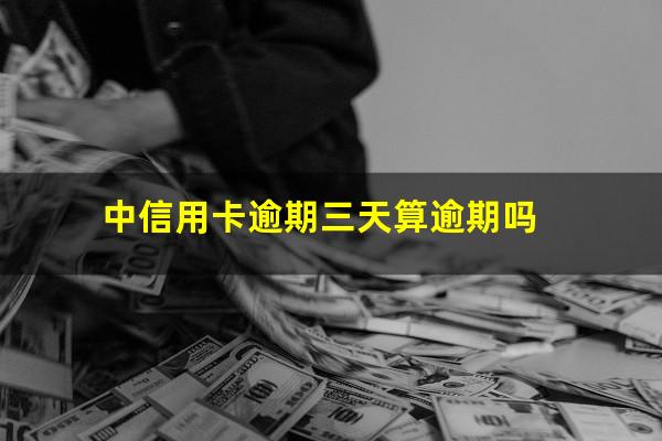 中信逾期3天会上征信吗?中信用卡逾期三天算逾期吗?