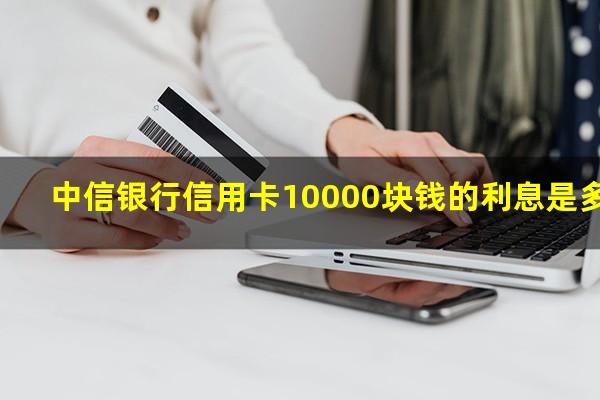 中信信用卡15000利息怎么算?中信银行信用卡10000块钱的利息是多少?