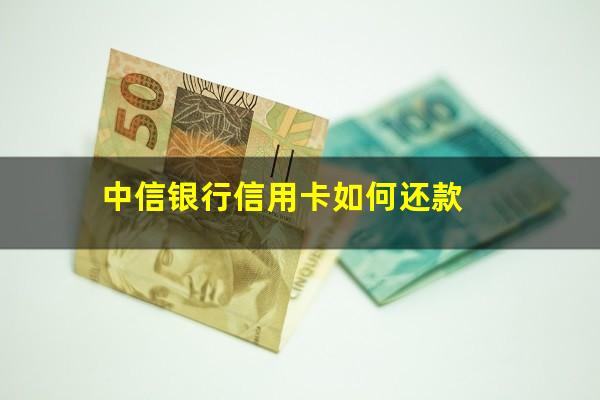 信用卡如何还款没有利息?中信银行信用卡如何还款?