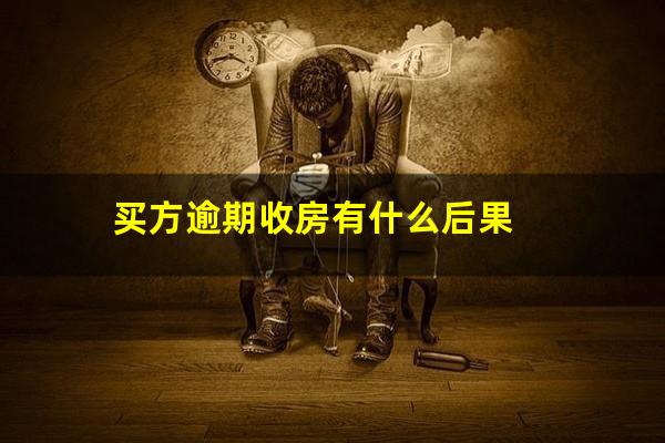 买方逾期收房有什么后果