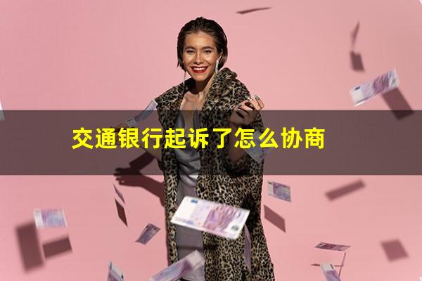 交行起诉流程?交通银行起诉了怎么协商?