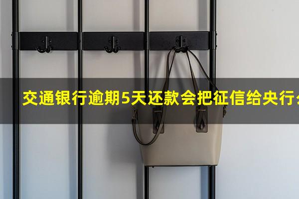 交通银信用卡逾期一年会到家里吗?交通银行逾期5天还款会把征信给央行么?