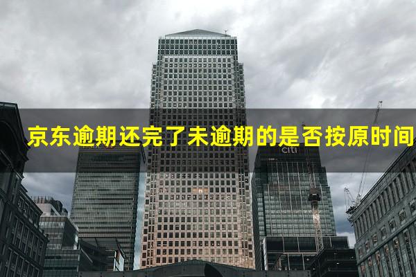 京东逾期还完了未逾期的是否按原时间还