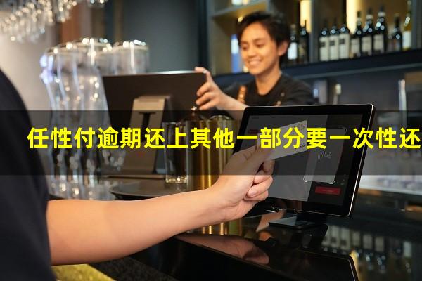 任性付逾期还上其他一部分要一次性还吗