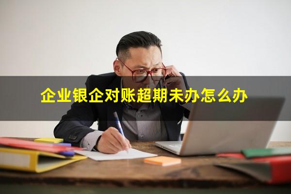 企业银企对账超期未办怎么办