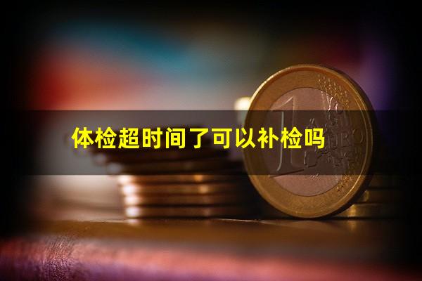 体检超时间了可以补检吗