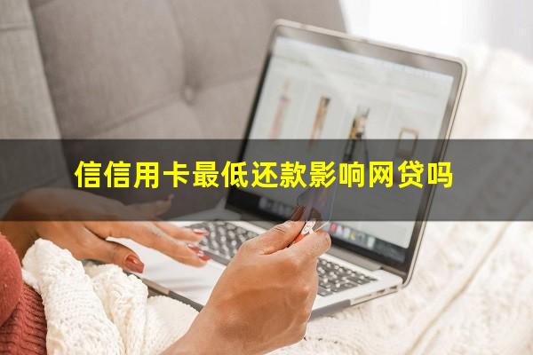 最低还款对信用卡有没有影响?信信用卡最低还款影响网贷吗?