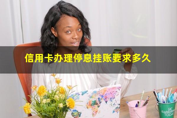 如何和信用卡中心沟通停息挂账处理呢?信用卡办理停息挂账要求多久?