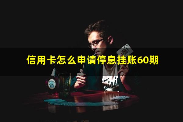 国家出台减免信用卡逾期政策?信用卡怎么申请停息挂账60期?