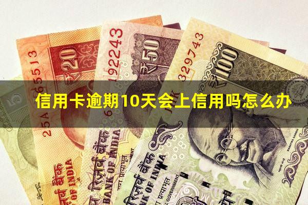 信用逾期10天后全部还清?信用卡逾期10天会上信用吗怎么办?