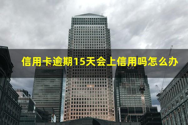 2025年信用卡逾期15天?信用卡逾期15天会上信用吗怎么办?