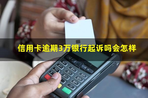 信用卡逾期3万银行起诉吗知乎?信用卡逾期3万银行起诉吗会怎样?