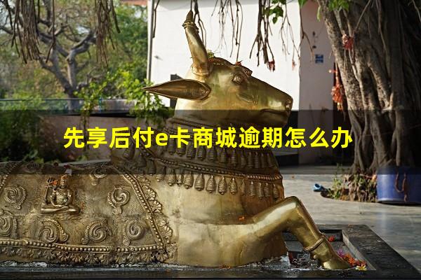 先享后付e卡商城逾期怎么办