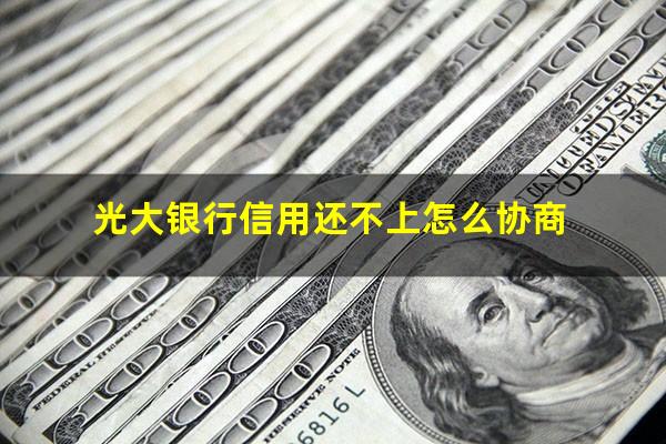 光大银行信用卡 逾期?光大银行信用还不上怎么协商?