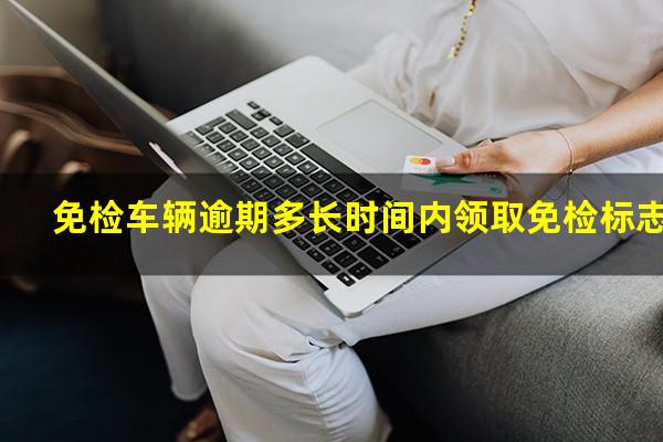 免检车辆逾期多长时间内领取免检标志