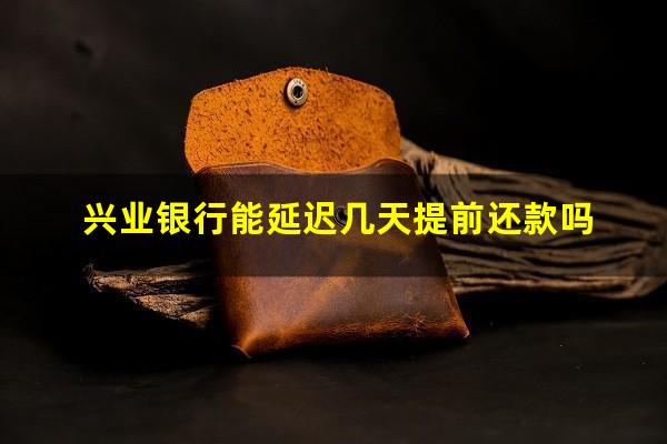 兴业银行延迟还款期限?兴业银行能延迟几天提前还款吗?