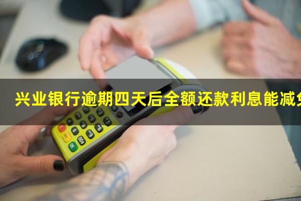 兴业银行逾期五天会上征信吗?兴业银行逾期四天后全额还款利息能减免吗?