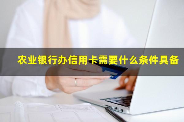 办农业银行信用卡条件?农业银行办信用卡需要什么条件具备?