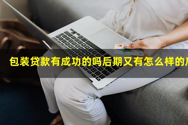 包装贷款有成功的吗后期又有怎么样的后果