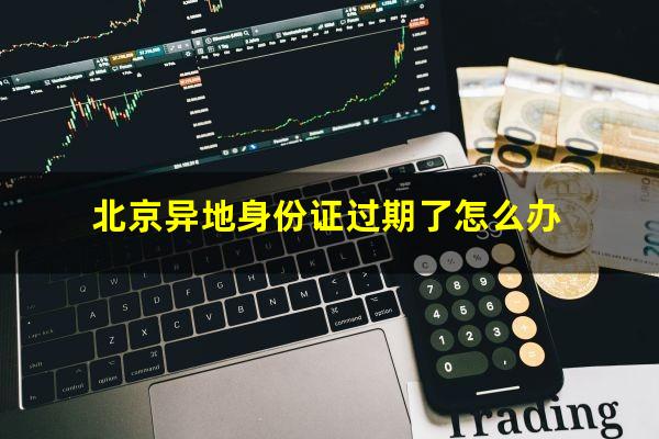 北京异地身份证过期了怎么办