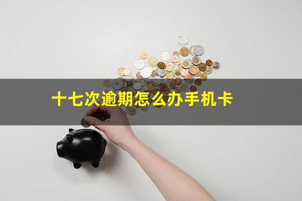 十七次逾期怎么办手机卡