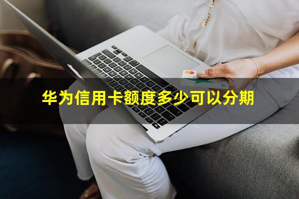 华为信用卡??华为信用卡额度多少可以分期?