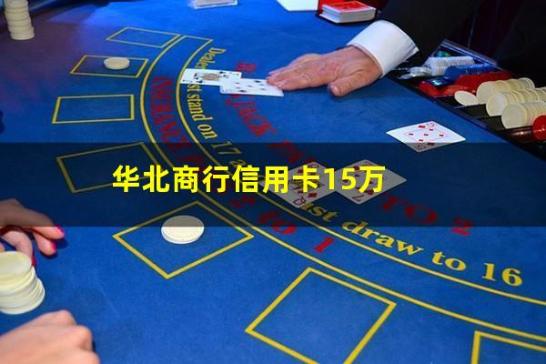 华北银行还有吗?华北商行信用卡15万?