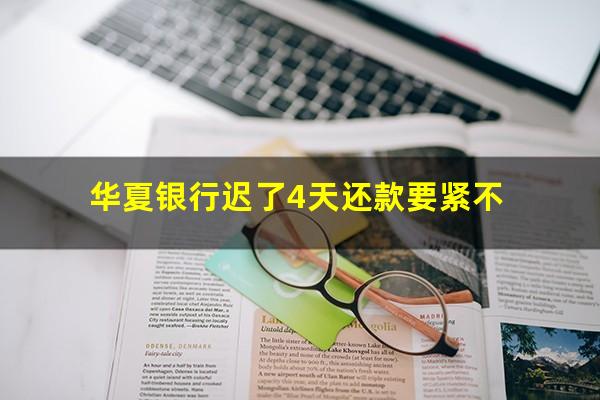 华夏银行还款晚了7天上征信逾期吗?华夏银行迟了4天还款要紧不?