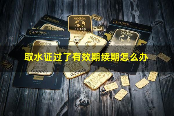 取水证过了有效期续期怎么办
