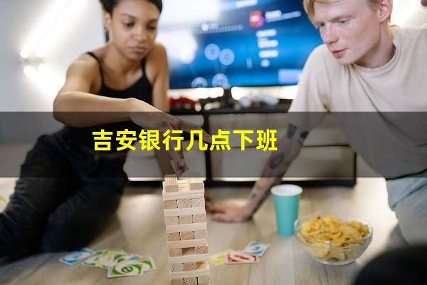 吉安银行几点下班