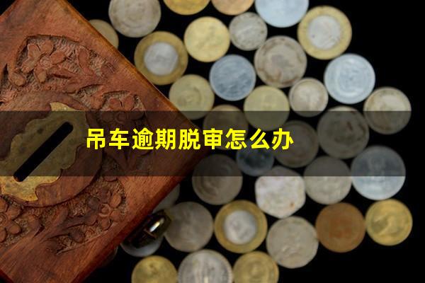 吊车逾期脱审怎么办