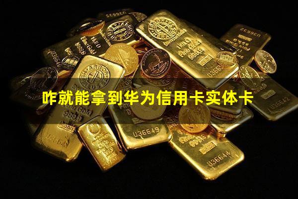 华为联名卡信用卡?咋就能拿到华为信用卡实体卡?