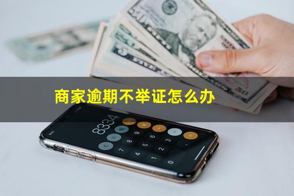 商家逾期不举证怎么办