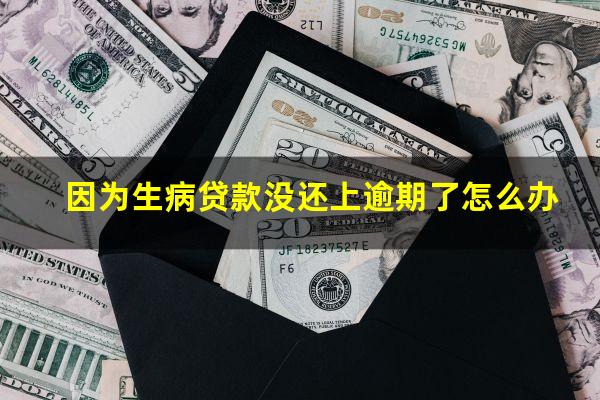 因为生病贷款没还上逾期了怎么办