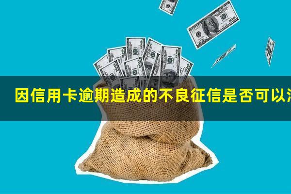 信用卡 逾期还款 征信?因信用卡逾期造成的不良征信是否可以消除?