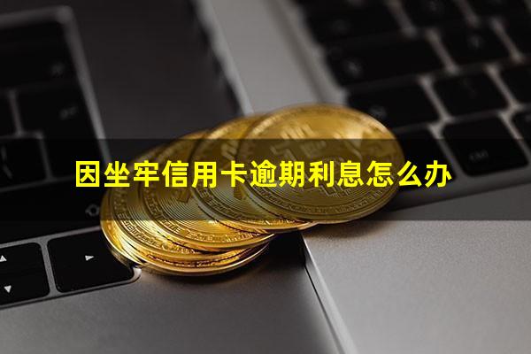 因坐牢造成信用卡逾期?因坐牢信用卡逾期利息怎么办?
