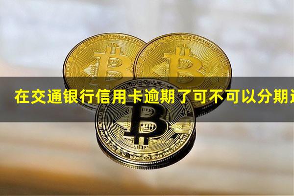 ?在交通银行信用卡逾期了可不可以分期还款?