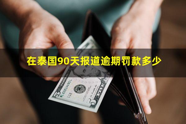在泰国90天报道逾期罚款多少