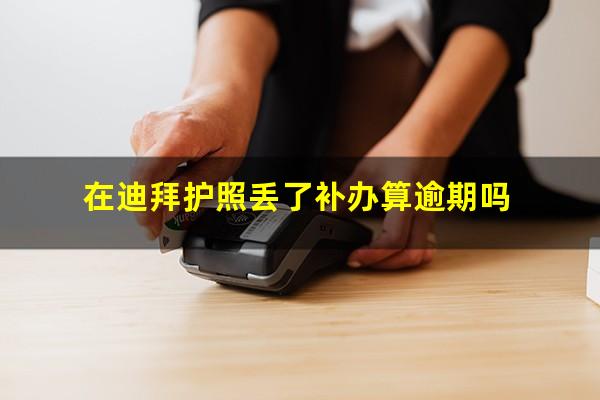 在迪拜护照丢了补办算逾期吗