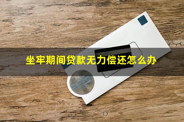 坐牢期间贷款无力偿还怎么办