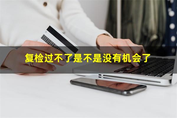 复检过不了是不是没有机会了