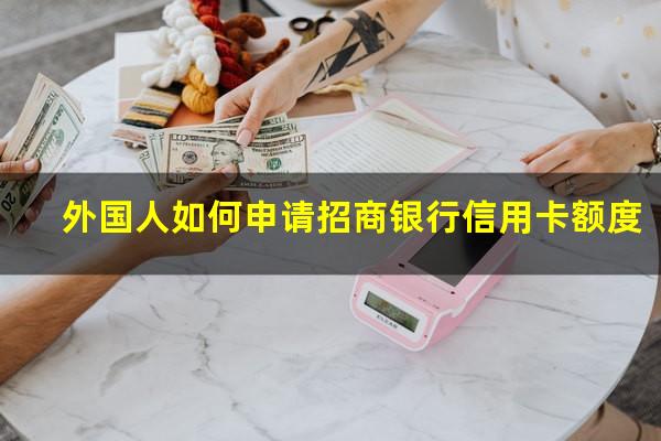 外国人在招商银行开户?外国人如何申请招商银行信用卡额度?