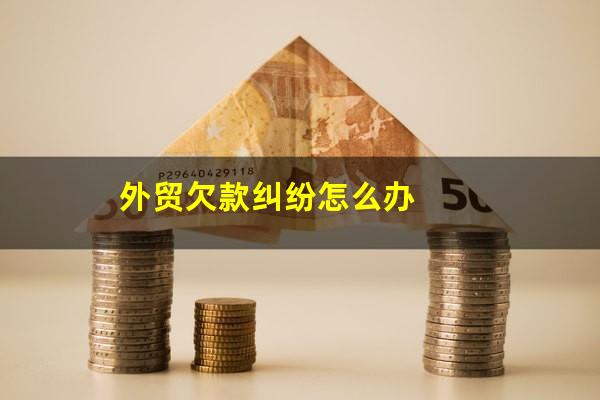 外贸欠款纠纷怎么办
